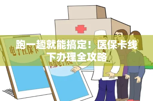 跑一趟就能搞定！医保卡线下办理全攻略